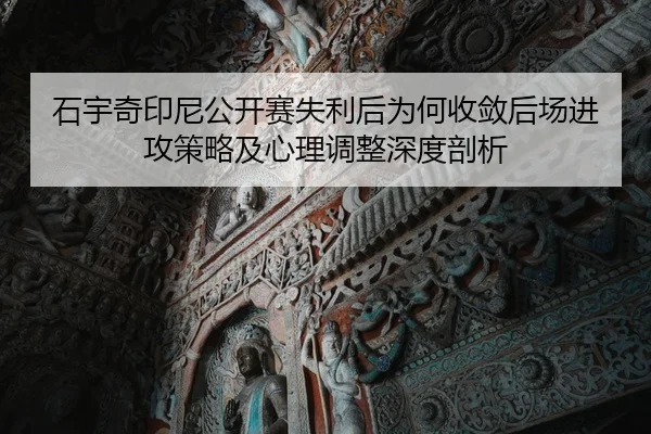 石宇奇印尼公开赛失利后为何收敛后场进攻策略及心理调整深度剖析