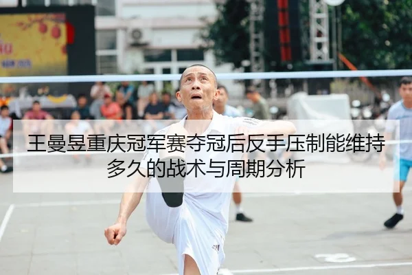 王曼昱重庆冠军赛夺冠后反手压制能维持多久的战术与周期分析