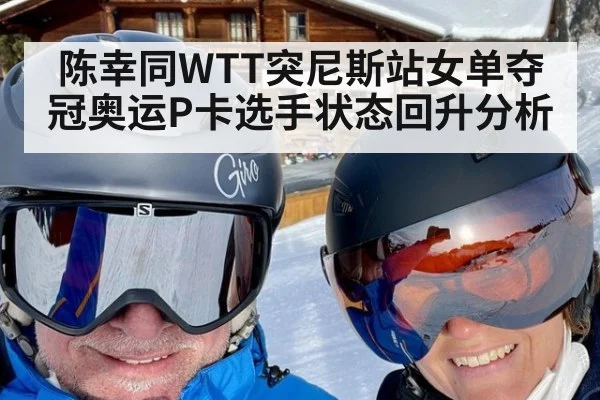 陈幸同WTT突尼斯站女单夺冠奥运P卡选手状态回升分析