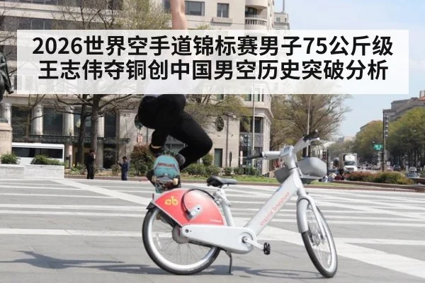 2026世界空手道锦标赛男子75公斤级王志伟夺铜创中国男空历史突破分析