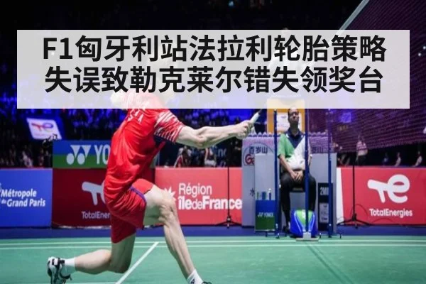 F1匈牙利站法拉利轮胎策略失误致勒克莱尔错失领奖台