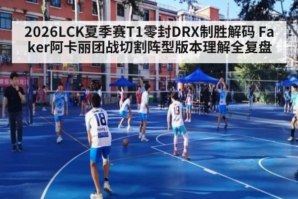 2026LCK夏季赛T1零封DRX制胜解码 Faker阿卡丽团战切割阵型版本理解全复盘