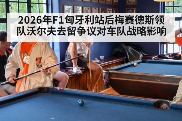 2026年F1匈牙利站后梅赛德斯领队沃尔夫去留争议对车队战略影响