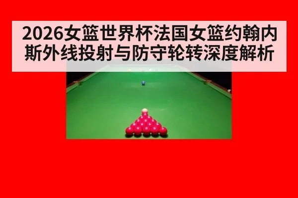 2026女篮世界杯法国女篮约翰内斯外线投射与防守轮转深度解析
